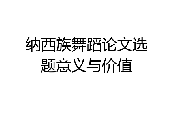 纳西族舞蹈论文选题意义与价值