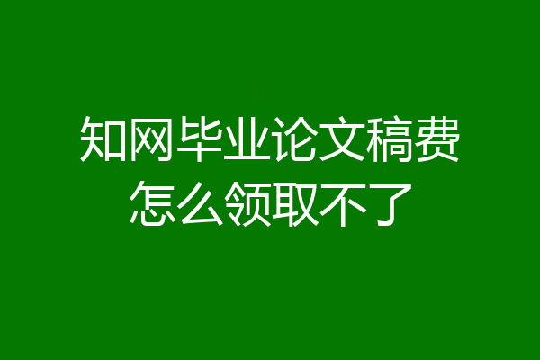 知网毕业论文稿费怎么领取不了