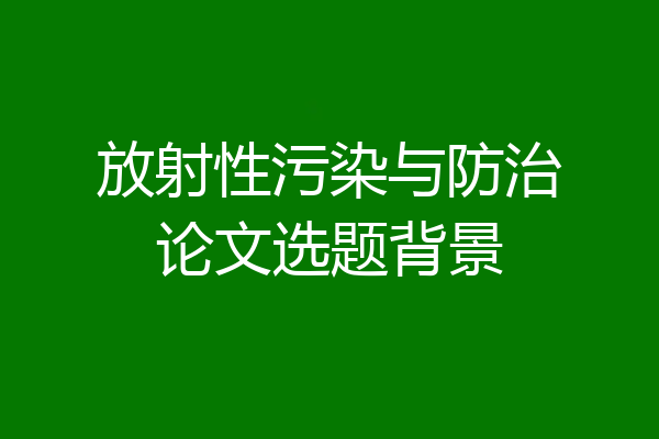 放射性污染与防治论文选题背景