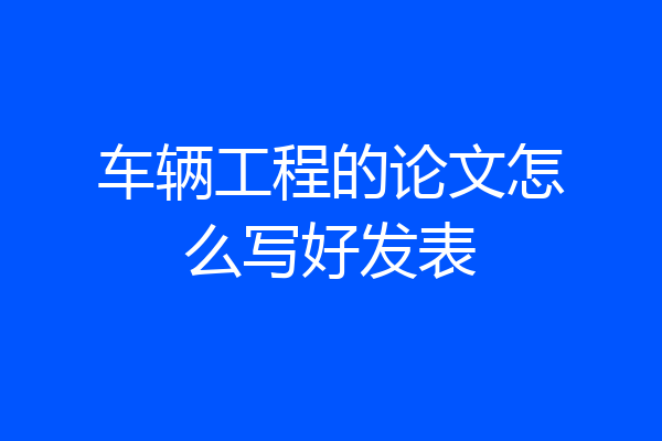 车辆工程的论文怎么写好发表