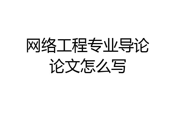 网络工程专业导论论文怎么写