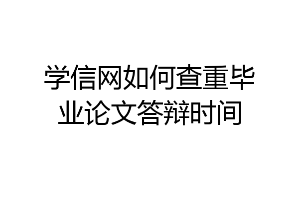 学信网如何查重毕业论文答辩时间