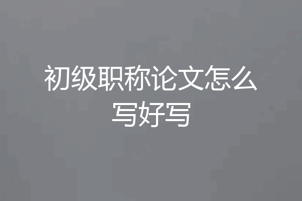 初级职称论文怎么写好写