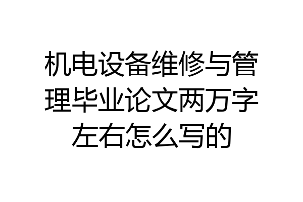 机电设备维修与管理毕业论文两万字左右怎么写的