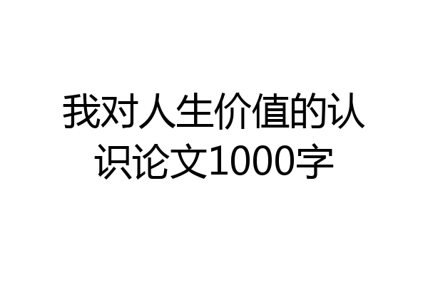 我对人生价值的认识论文1000字