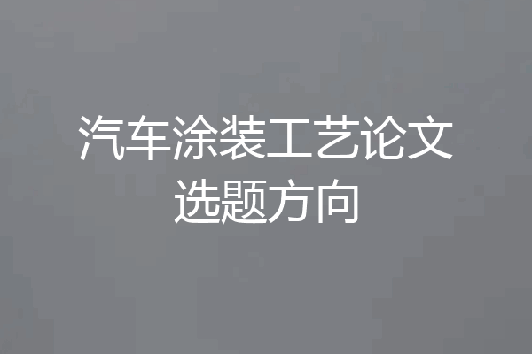 汽车涂装工艺论文选题方向