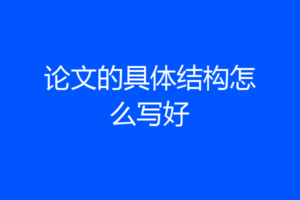 论文的具体结构怎么写好