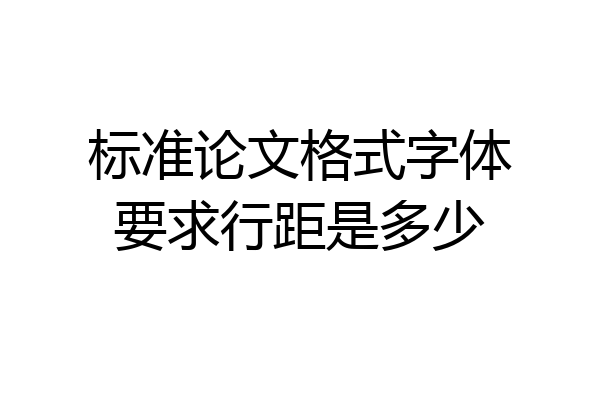 标准论文格式字体要求行距是多少