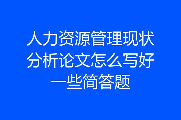人力资源管理现状分析论文怎么写好一些简答题