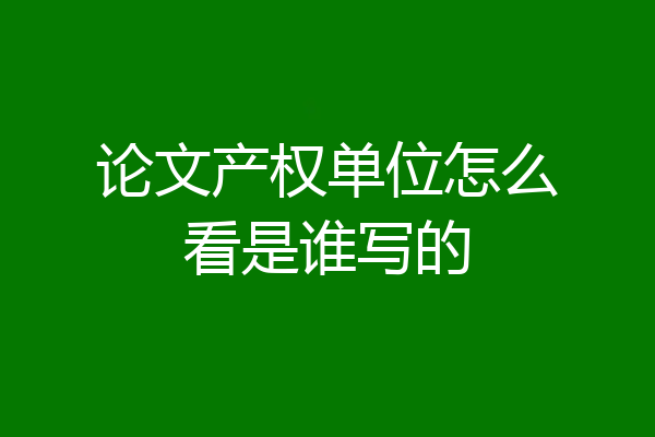论文产权单位怎么看是谁写的