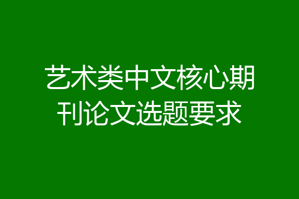 艺术类中文核心期刊论文选题要求
