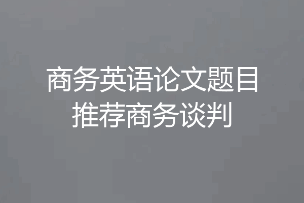 商务英语论文题目推荐商务谈判