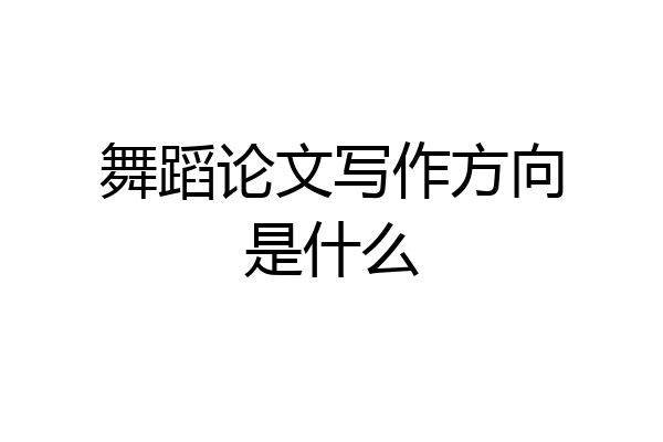 舞蹈论文写作方向是什么