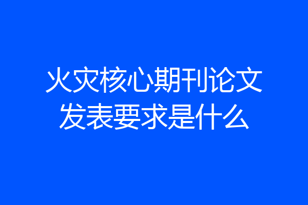 火灾核心期刊论文发表要求是什么