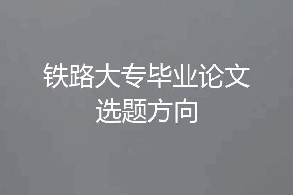 铁路大专毕业论文选题方向