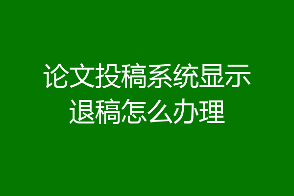 论文投稿系统显示退稿怎么办理