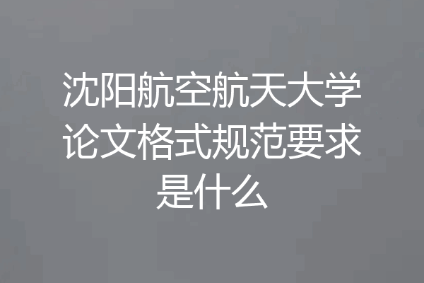 沈阳航空航天大学论文格式规范要求是什么