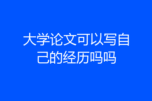 大学论文可以写自己的经历吗吗