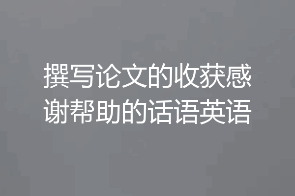 撰写论文的收获感谢帮助的话语英语