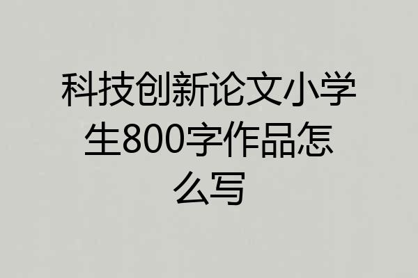科技创新论文小学生800字作品怎么写