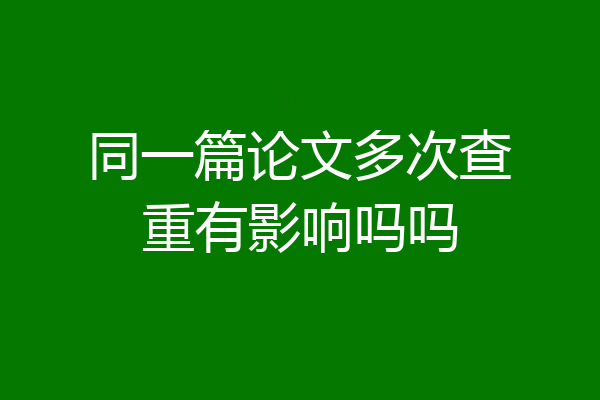 同一篇论文多次查重有影响吗吗