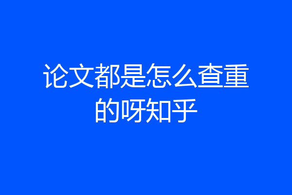 论文都是怎么查重的呀知乎