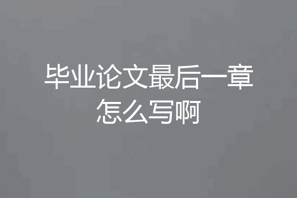 毕业论文最后一章怎么写啊