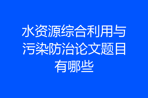 水资源综合利用与污染防治论文题目有哪些