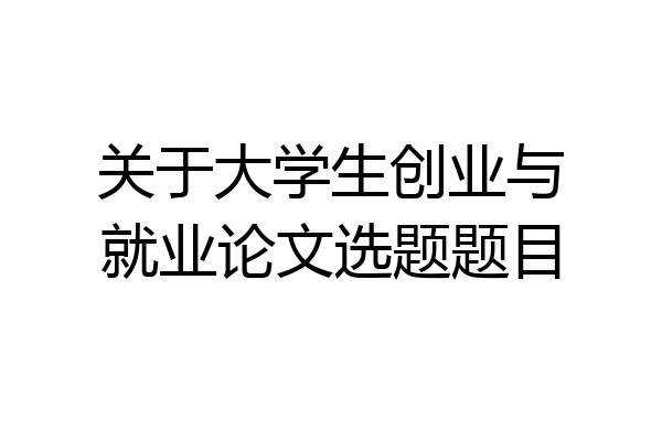 关于大学生创业与就业论文选题题目