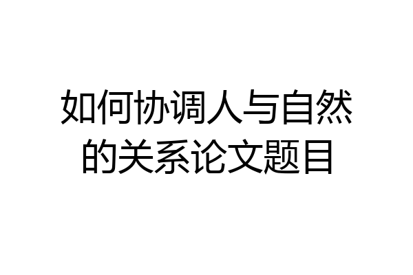 如何协调人与自然的关系论文题目