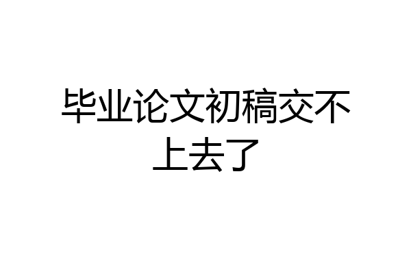 毕业论文初稿交不上去了