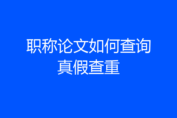 职称论文如何查询真假查重