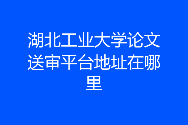 湖北工业大学论文送审平台地址在哪里