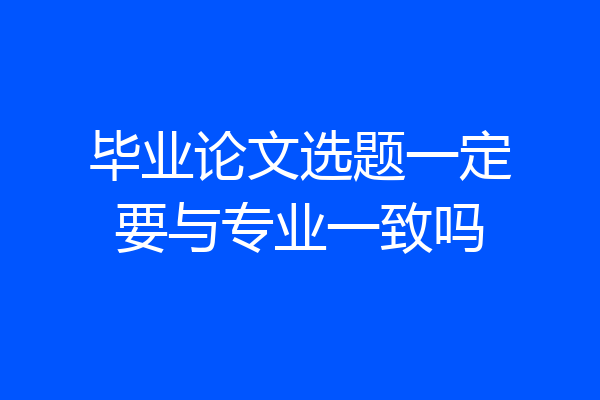 毕业论文选题一定要与专业一致吗
