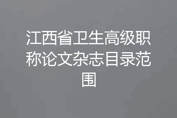 江西省卫生高级职称论文杂志目录范围