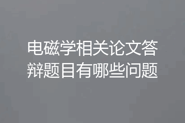 电磁学相关论文答辩题目有哪些问题