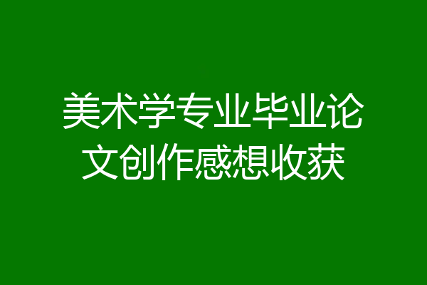 美术学专业毕业论文创作感想收获