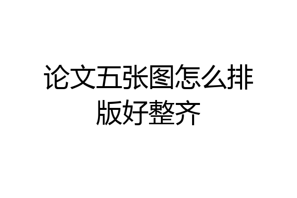 论文五张图怎么排版好整齐