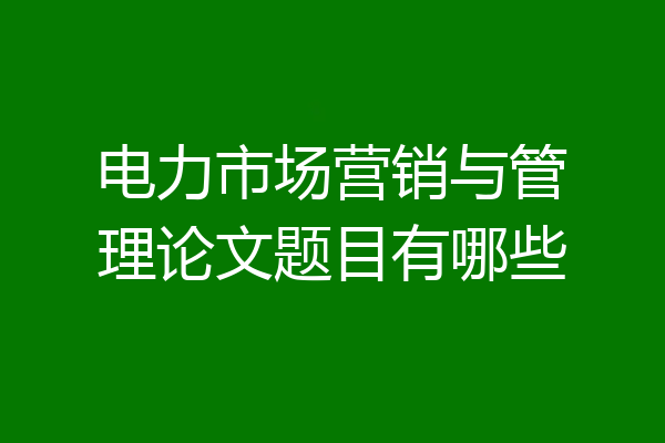 电力市场营销与管理论文题目有哪些