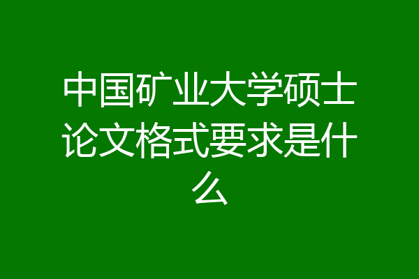 中国矿业大学硕士论文格式要求是什么