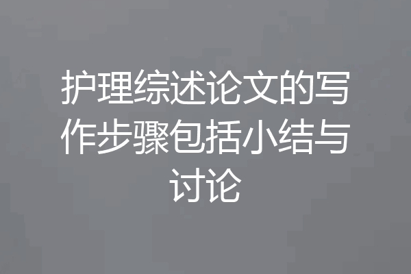 护理综述论文的写作步骤包括小结与讨论