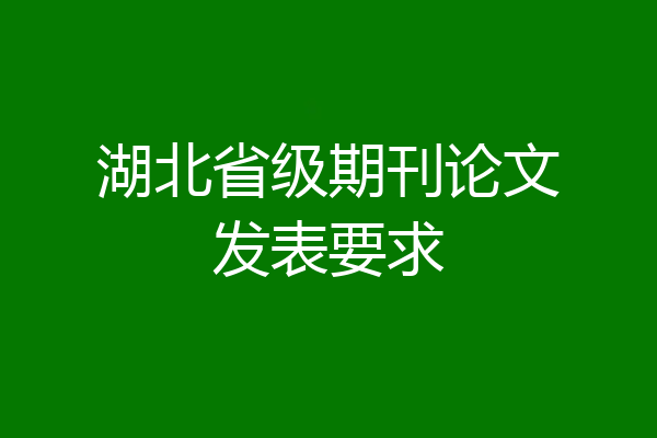 湖北省级期刊论文发表要求