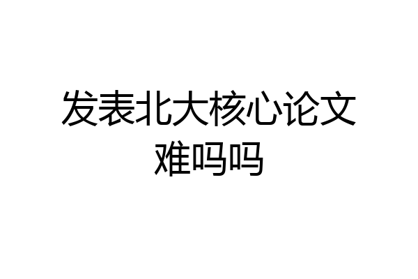 发表北大核心论文难吗吗