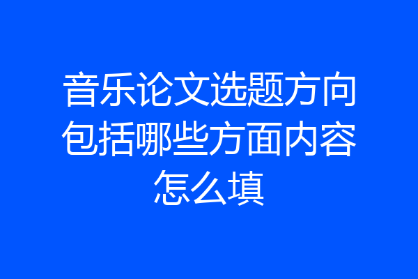音乐论文选题方向包括哪些方面内容怎么填