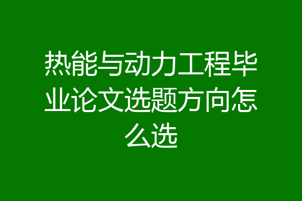 热能与动力工程毕业论文选题方向怎么选