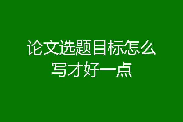 论文选题目标怎么写才好一点