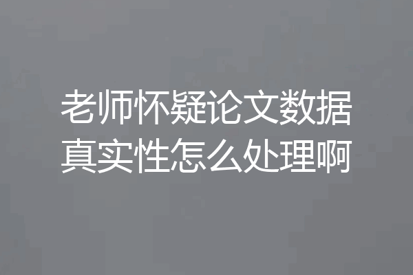 老师怀疑论文数据真实性怎么处理啊