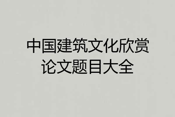 中国建筑文化欣赏论文题目大全