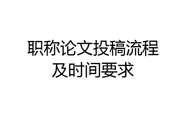 职称论文投稿流程及时间要求