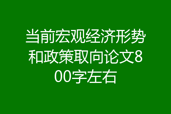 当前宏观经济形势和政策取向论文800字左右